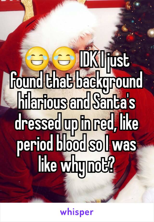 😂😂 IDK I just found that background hilarious and Santa's dressed up in red, like period blood so I was like why not?