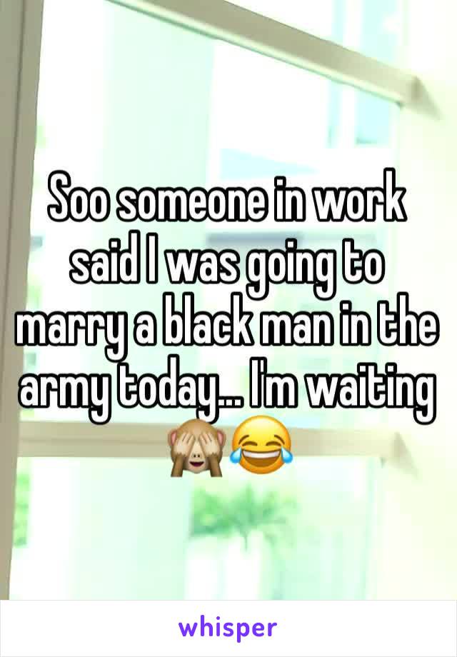 Soo someone in work said I was going to marry a black man in the army today... I'm waiting 🙈😂