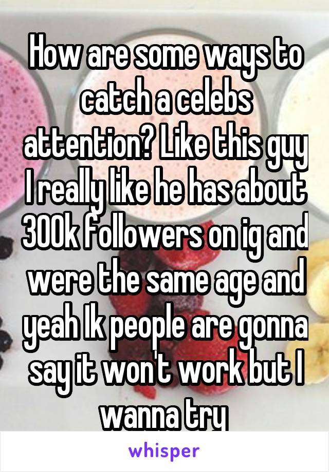 How are some ways to catch a celebs attention? Like this guy I really like he has about 300k followers on ig and were the same age and yeah Ik people are gonna say it won't work but I wanna try 