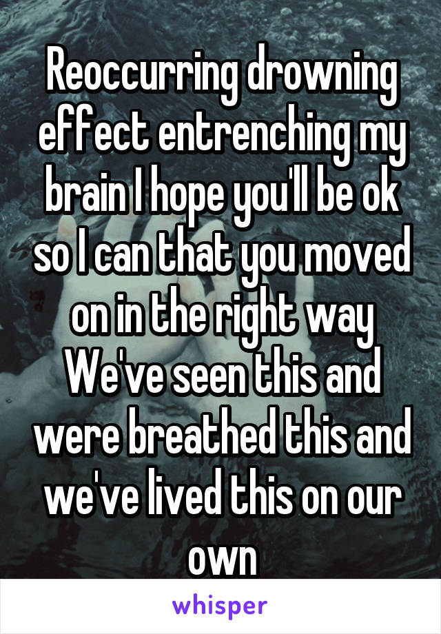 Reoccurring drowning effect entrenching my brain I hope you'll be ok so I can that you moved on in the right way
We've seen this and were breathed this and we've lived this on our own