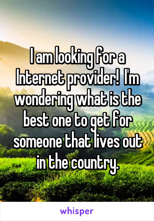 I am looking for a Internet provider!  I'm wondering what is the best one to get for someone that lives out in the country.