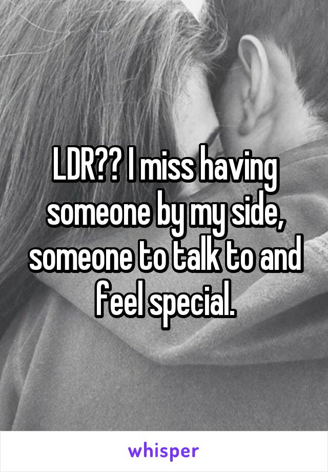 LDR?? I miss having someone by my side, someone to talk to and feel special.