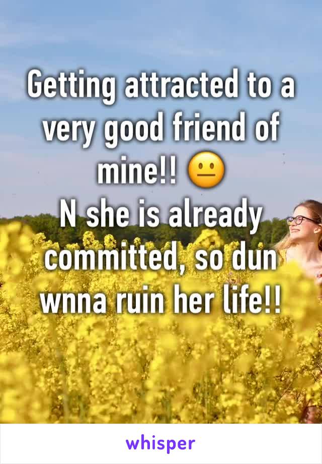 Getting attracted to a very good friend of mine!! 😐
N she is already committed, so dun wnna ruin her life!!