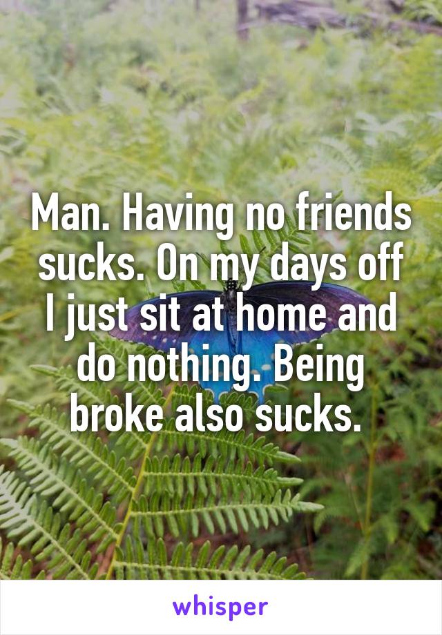 Man. Having no friends sucks. On my days off I just sit at home and do nothing. Being broke also sucks. 