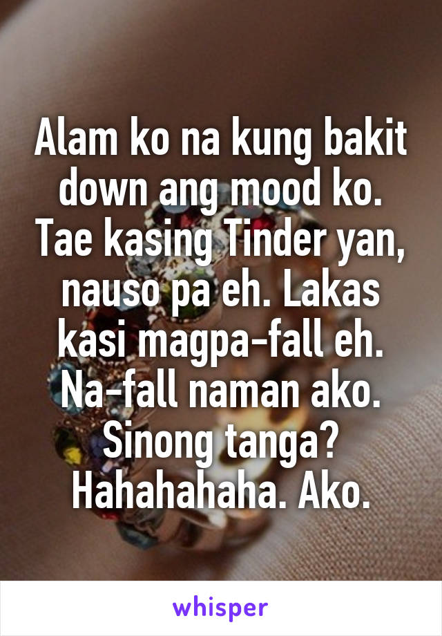 Alam ko na kung bakit down ang mood ko. Tae kasing Tinder yan, nauso pa eh. Lakas kasi magpa-fall eh. Na-fall naman ako. Sinong tanga? Hahahahaha. Ako.