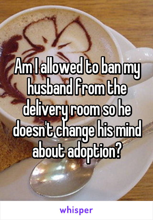 Am I allowed to ban my husband from the delivery room so he doesn't change his mind about adoption?