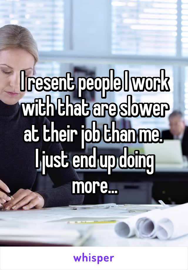 I resent people I work with that are slower at their job than me. 
I just end up doing more...