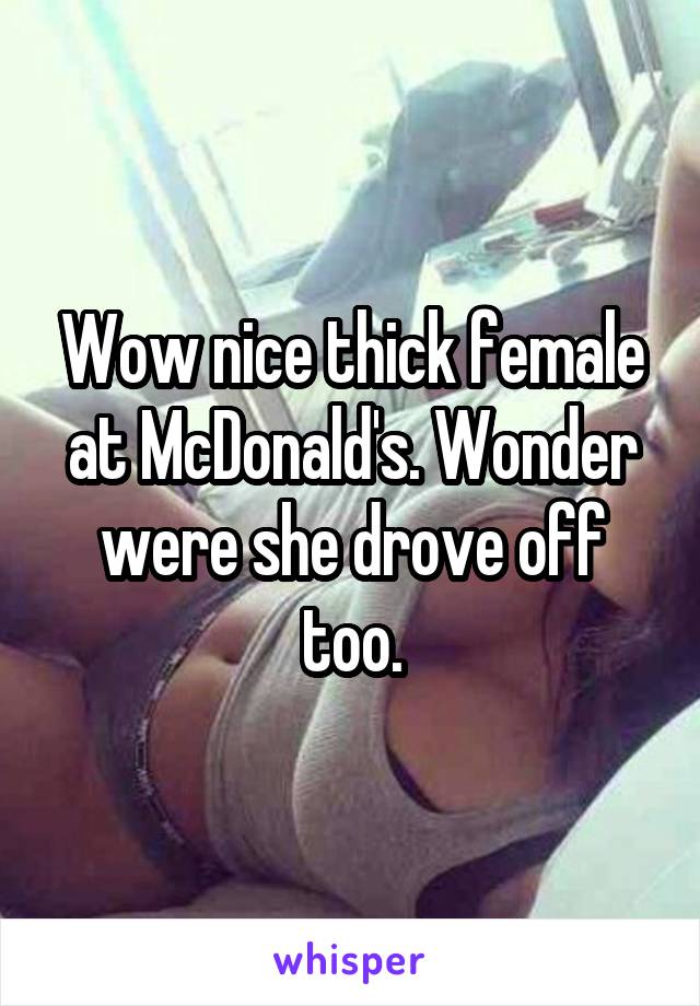 Wow nice thick female at McDonald's. Wonder were she drove off too.