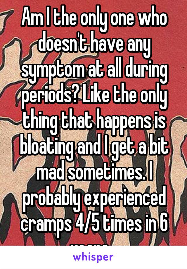 Am I the only one who doesn't have any symptom at all during periods? Like the only thing that happens is bloating and I get a bit mad sometimes. I probably experienced cramps 4/5 times in 6 years...