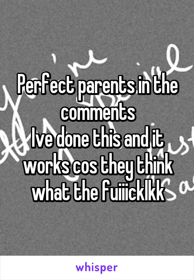 Perfect parents in the comments
Ive done this and it works cos they think what the fuiiicklkk