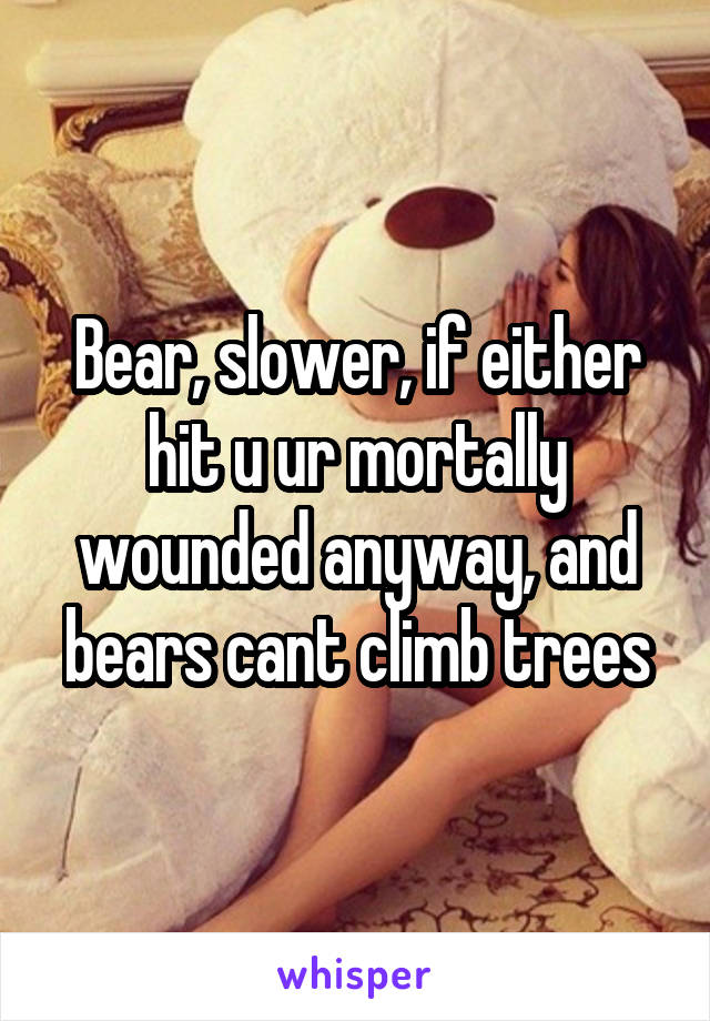 Bear, slower, if either hit u ur mortally wounded anyway, and bears cant climb trees