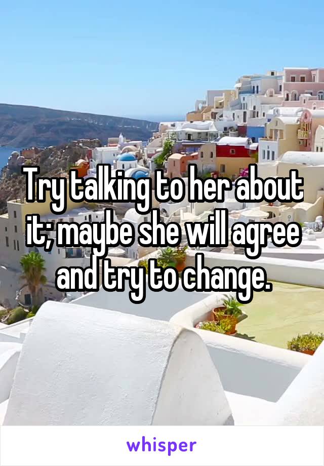 Try talking to her about it; maybe she will agree and try to change.
