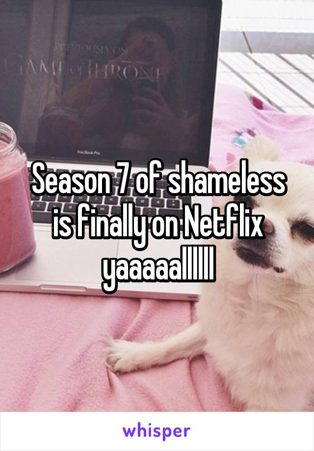 Season 7 of shameless is finally on Netflix yaaaaallllll