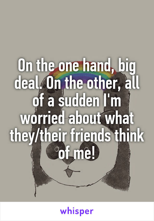 On the one hand, big deal. On the other, all of a sudden I'm worried about what they/their friends think of me!