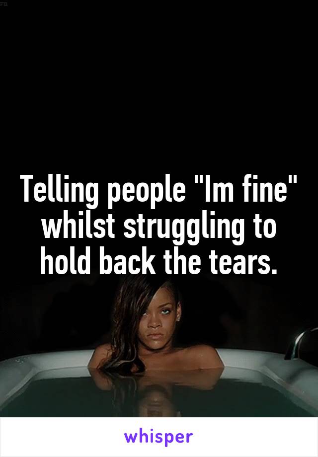 Telling people "Im fine" whilst struggling to hold back the tears.