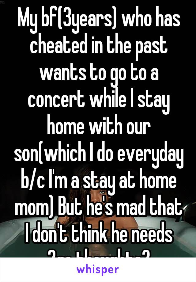 My bf(3years) who has cheated in the past wants to go to a concert while I stay home with our son(which I do everyday b/c I'm a stay at home mom) But he's mad that I don't think he needs 2go thoughts?