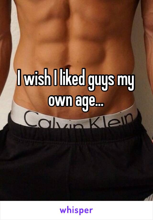 I wish I liked guys my own age…