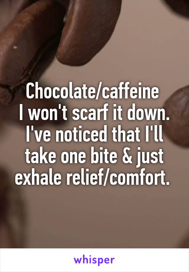 Chocolate/caffeine 
I won't scarf it down.
I've noticed that I'll take one bite & just exhale relief/comfort. 