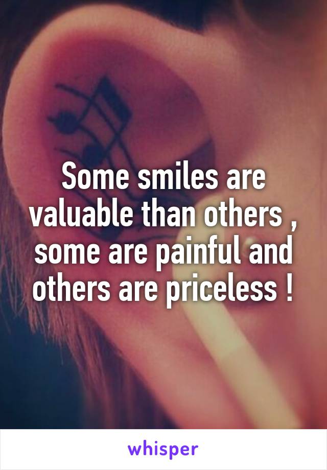 Some smiles are valuable than others , some are painful and others are priceless !