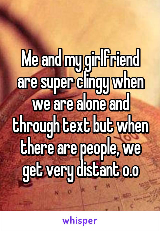 Me and my girlfriend are super clingy when we are alone and through text but when there are people, we get very distant o.o