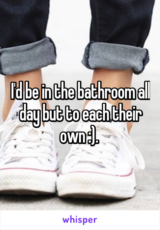 I'd be in the bathroom all day but to each their own :). 