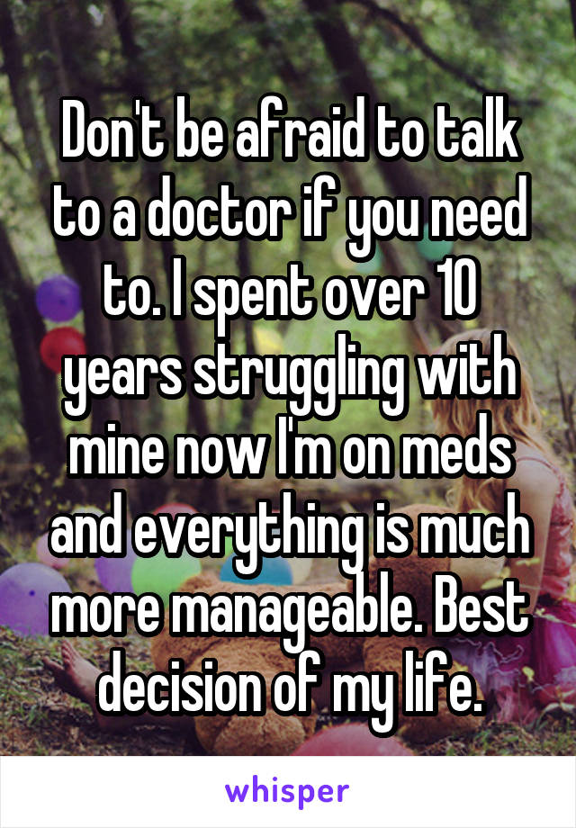 Don't be afraid to talk to a doctor if you need to. I spent over 10 years struggling with mine now I'm on meds and everything is much more manageable. Best decision of my life.