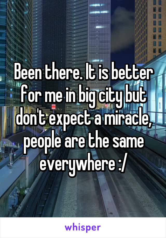 Been there. It is better for me in big city but don't expect a miracle, people are the same everywhere :/