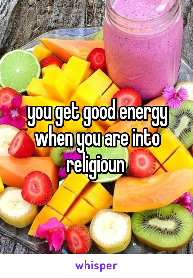 you get good energy when you are into religioun 