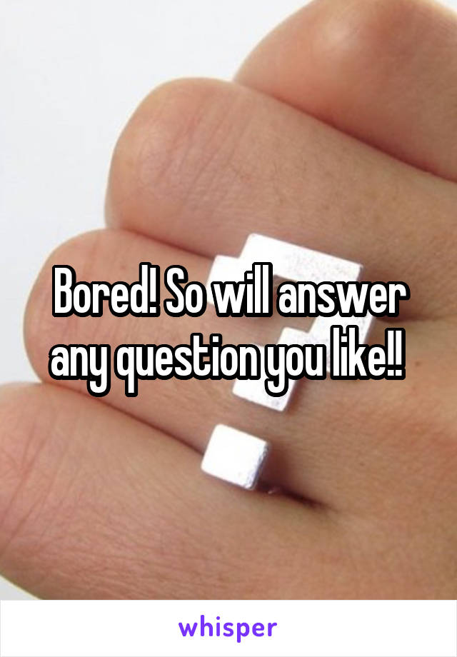 Bored! So will answer any question you like!! 