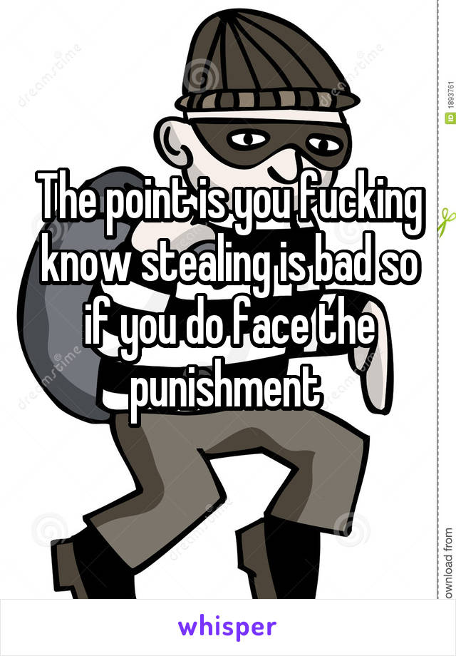 The point is you fucking know stealing is bad so if you do face the punishment 
