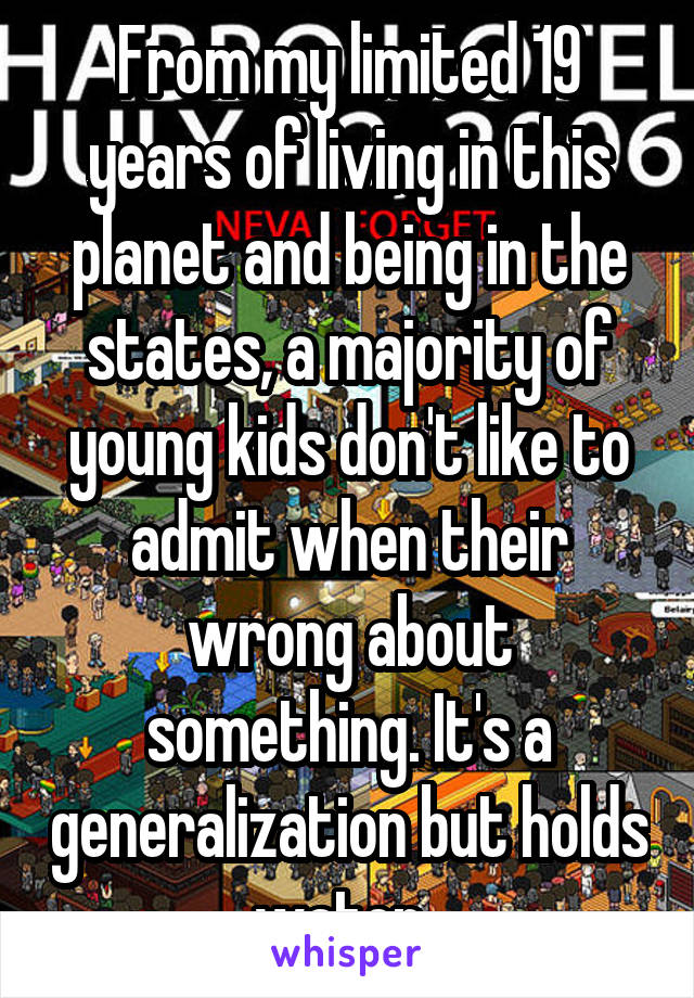 From my limited 19 years of living in this planet and being in the states, a majority of young kids don't like to admit when their wrong about something. It's a generalization but holds water. 