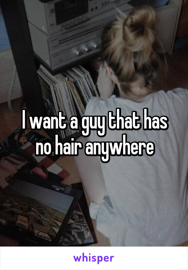 I want a guy that has no hair anywhere