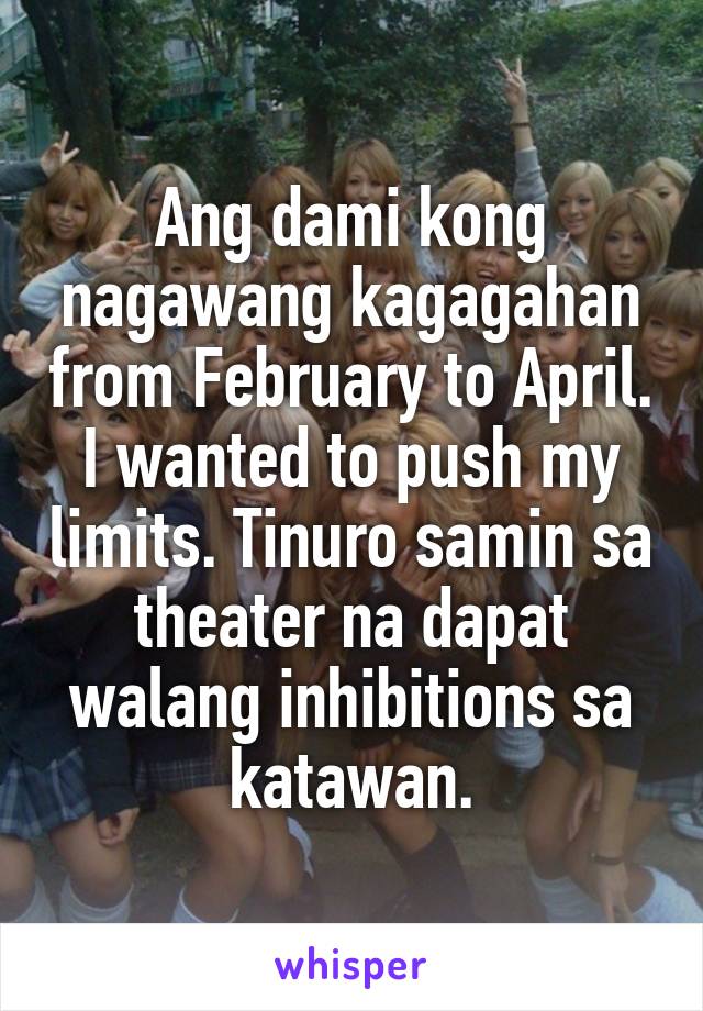 Ang dami kong nagawang kagagahan from February to April. I wanted to push my limits. Tinuro samin sa theater na dapat walang inhibitions sa katawan.