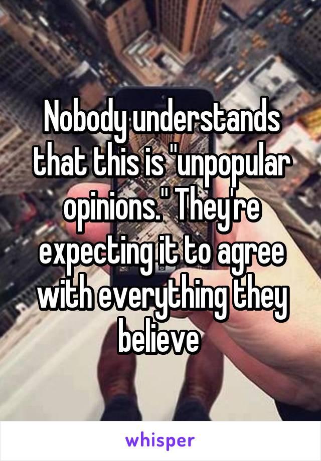 Nobody understands that this is "unpopular opinions." They're expecting it to agree with everything they believe 