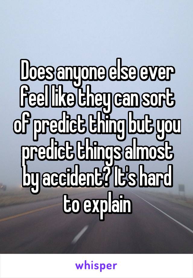 Does anyone else ever feel like they can sort of predict thing but you predict things almost by accident? It's hard to explain