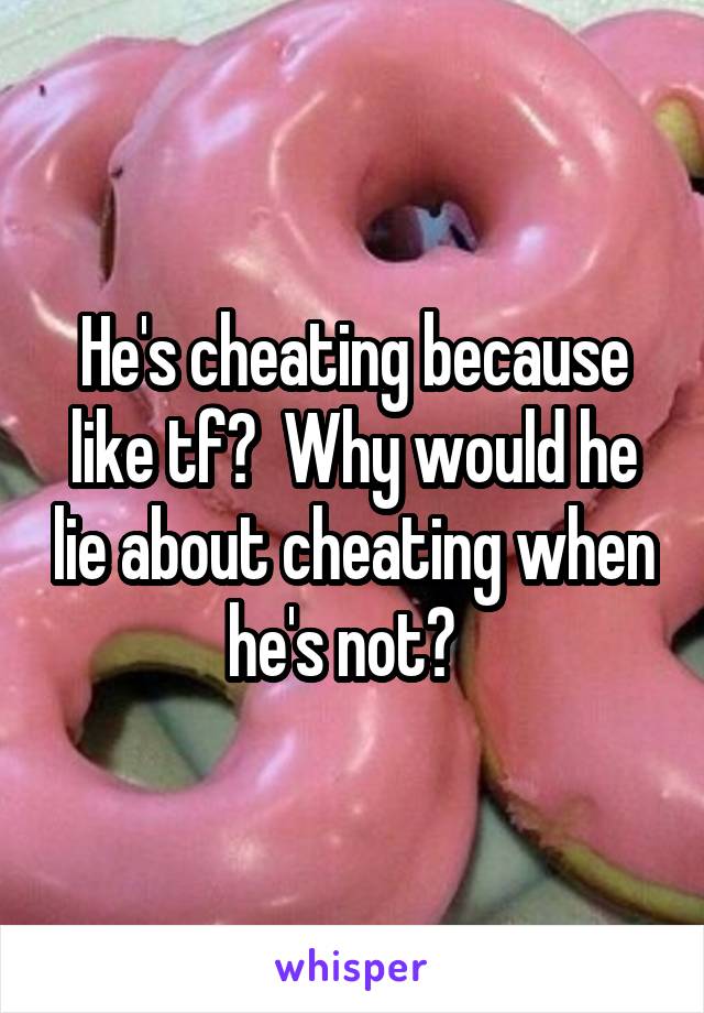 He's cheating because like tf?  Why would he lie about cheating when he's not?  