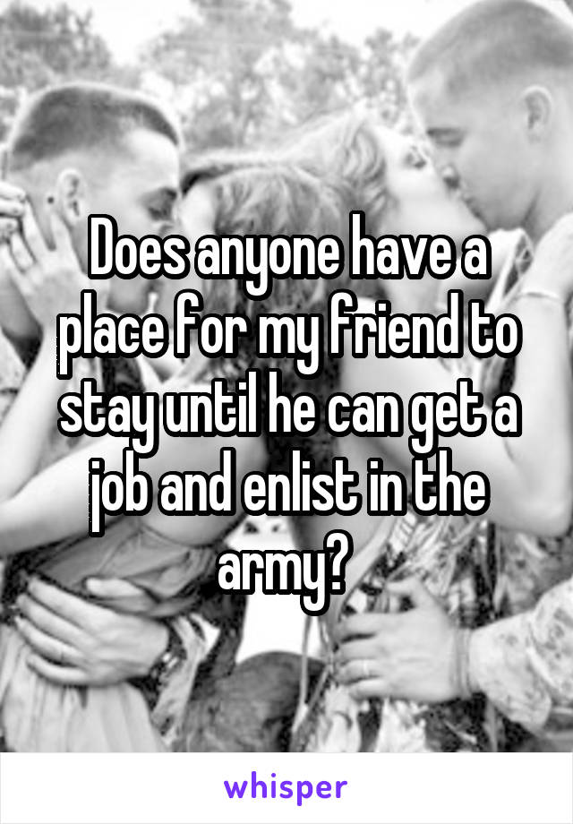 Does anyone have a place for my friend to stay until he can get a job and enlist in the army? 