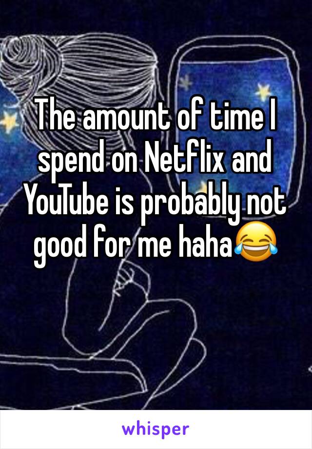 The amount of time I spend on Netflix and YouTube is probably not good for me haha😂