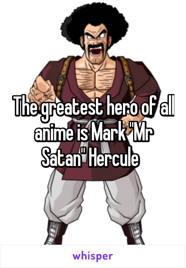 The greatest hero of all anime is Mark "Mr Satan" Hercule  