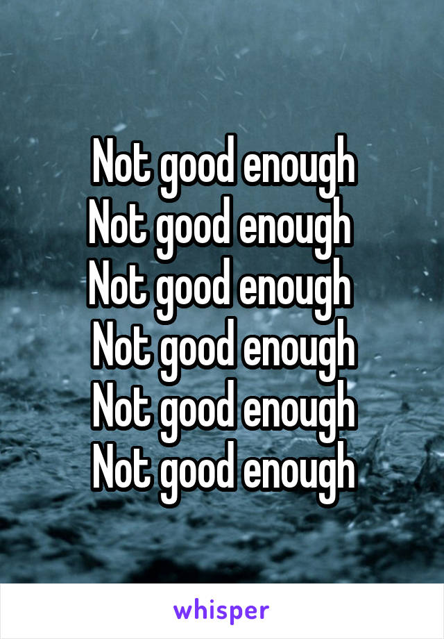 Not good enough
Not good enough 
Not good enough 
Not good enough
Not good enough
Not good enough