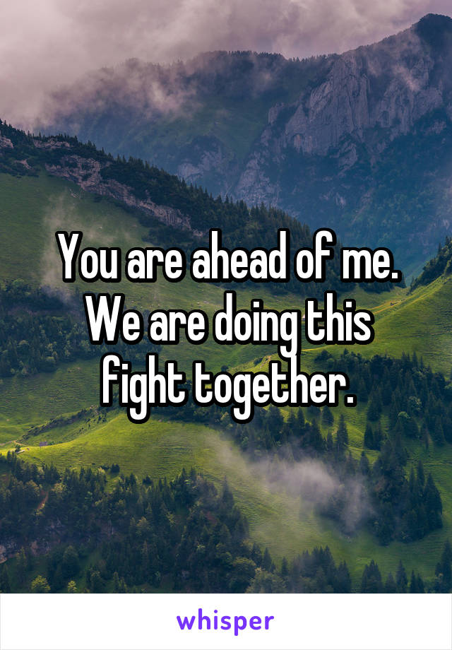 You are ahead of me.
We are doing this fight together.