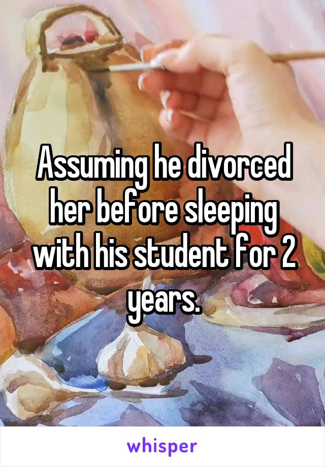 Assuming he divorced her before sleeping with his student for 2 years.