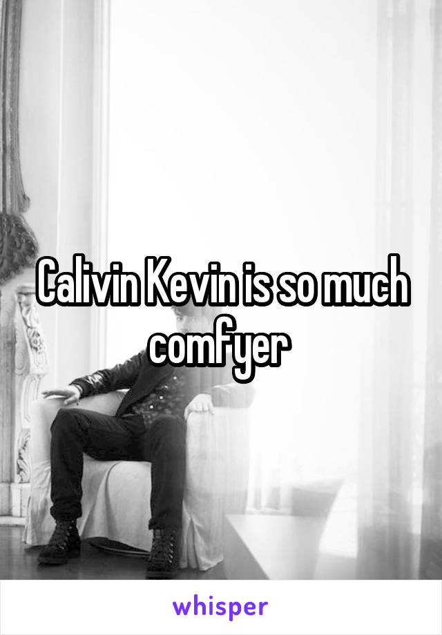 Calivin Kevin is so much comfyer 