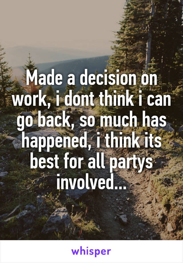 Made a decision on work, i dont think i can go back, so much has happened, i think its best for all partys involved...