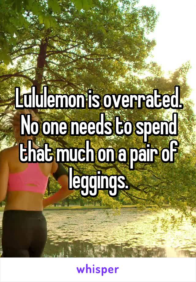 Lululemon is overrated. No one needs to spend that much on a pair of leggings.