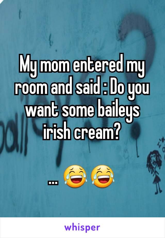 My mom entered my room and said : Do you want some baileys irish cream?

... 😂😂