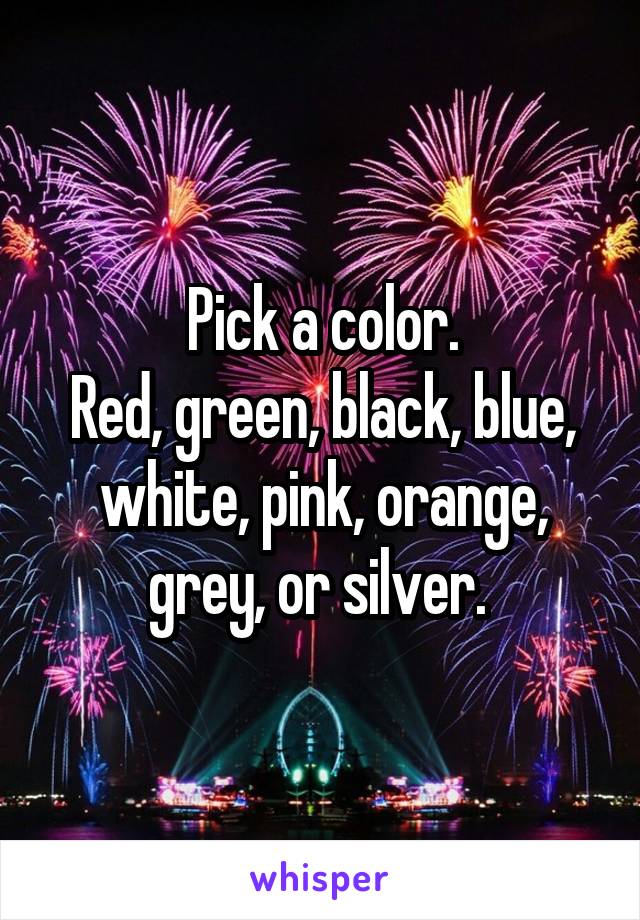 Pick a color.
Red, green, black, blue, white, pink, orange, grey, or silver. 