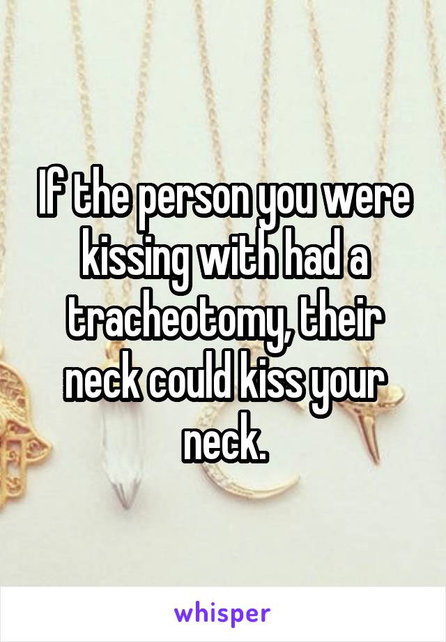 If the person you were kissing with had a tracheotomy, their neck could kiss your neck.
