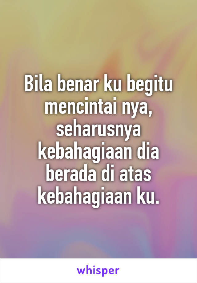 Bila benar ku begitu mencintai nya, seharusnya kebahagiaan dia berada di atas kebahagiaan ku.