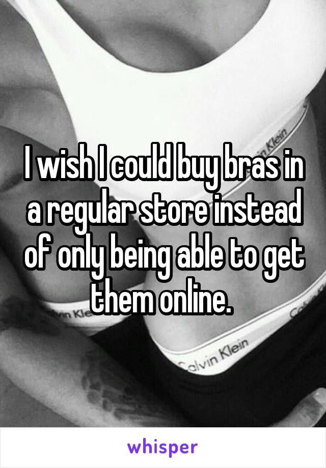 I wish I could buy bras in a regular store instead of only being able to get them online. 